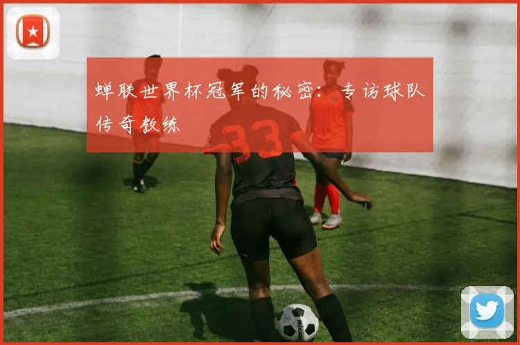蝉联世界杯冠军的秘密：专访球队传奇教练