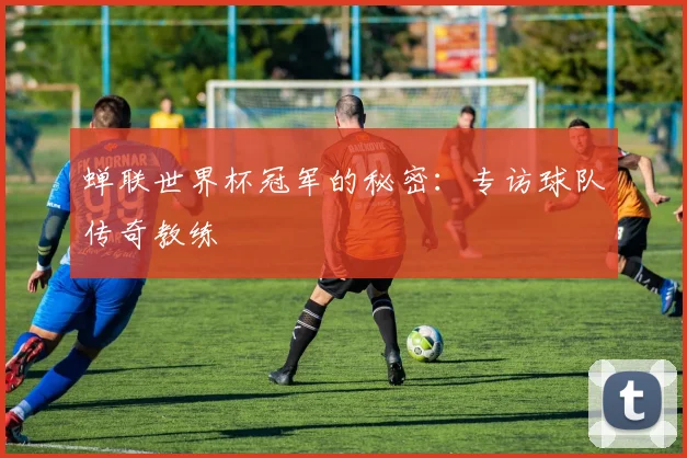 蝉联世界杯冠军的秘密：专访球队传奇教练