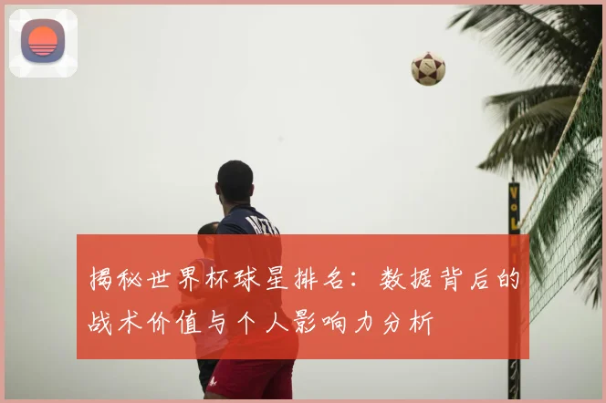 揭秘世界杯球星排名：数据背后的战术价值与个人影响力分析