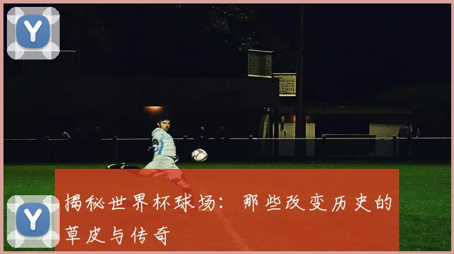 揭秘世界杯球场：那些改变历史的草皮与传奇