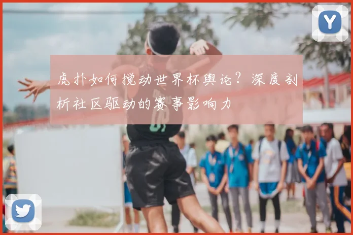 虎扑如何搅动世界杯舆论？深度剖析社区驱动的赛事影响力