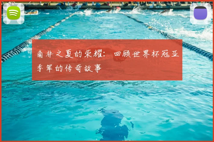 南非之夏的荣耀：回顾世界杯冠亚季军的传奇故事