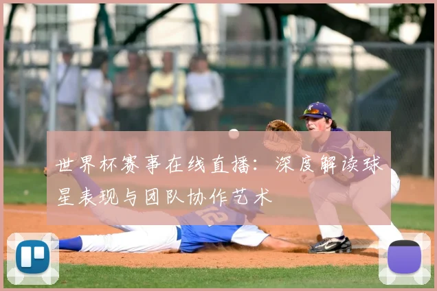 世界杯赛事在线直播:深度解读球星表现与团队协作艺术