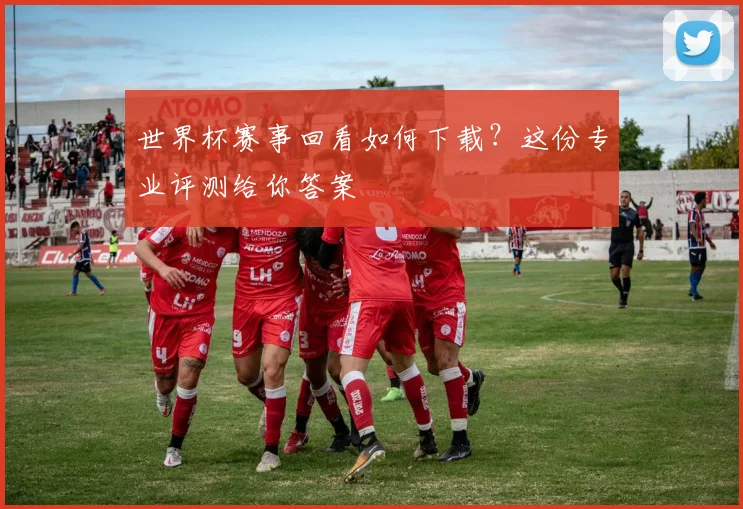 世界杯赛事回看如何下载？这份专业评测给你答案
