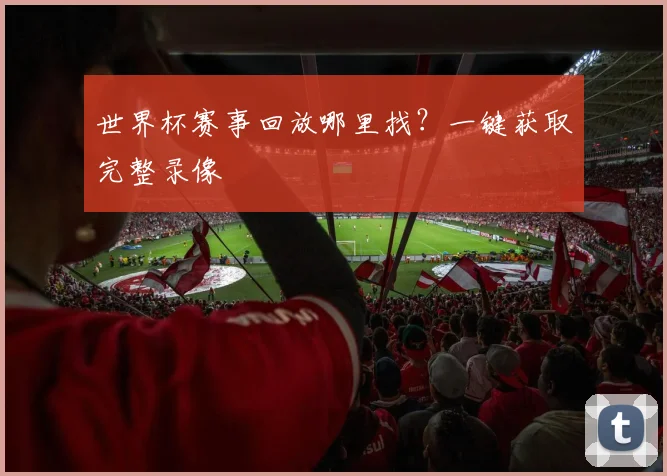世界杯赛事回放哪里找？一键获取完整录像