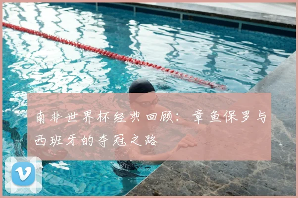 南非世界杯经典回顾：章鱼保罗与西班牙的夺冠之路