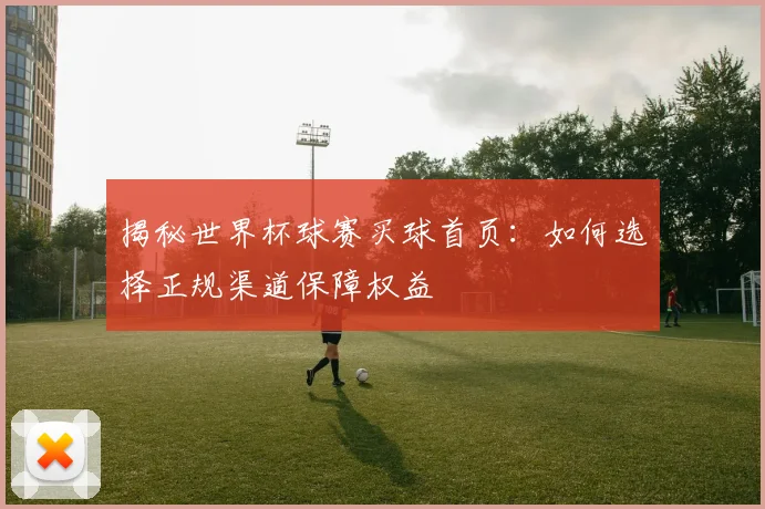 揭秘世界杯球赛买球首页：如何选择正规渠道保障权益