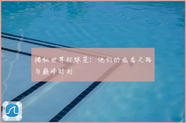 揭秘世界杯球星：他们的成名之路与巅峰时刻