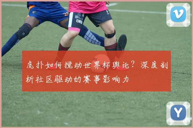 虎扑如何搅动世界杯舆论？深度剖析社区驱动的赛事影响力