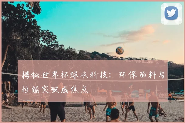 揭秘世界杯球衣科技：环保面料与性能突破成焦点