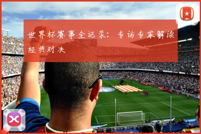 世界杯赛事全记录：专访专家解读经典对决