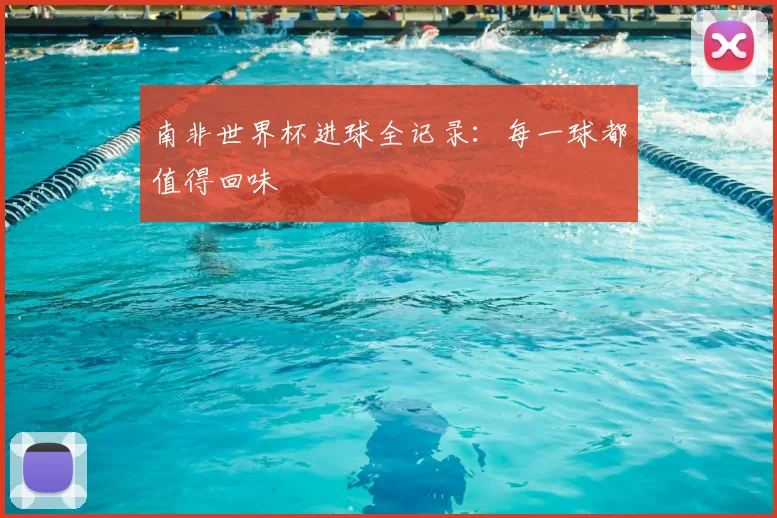 南非世界杯进球全记录：每一球都值得回味