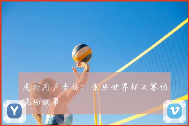 虎扑用户专访：亲历世界杯决赛的现场故事
